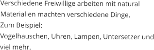 Verschiedene Freiwillige arbeiten mit natural Materialien machten verschiedene Dinge, Zum Beispiel: Vogelhauschen, Uhren, Lampen, Untersetzer und viel mehr.